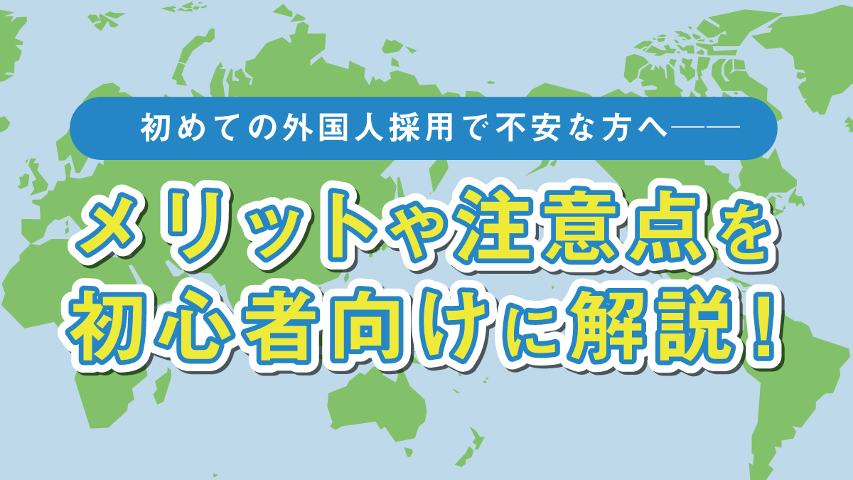 初めての外国人採用で不安な方へ──メリットや注意点を初心者向けに解説します！